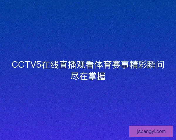 CCTV5在线直播观看体育赛事精彩瞬间尽在掌握