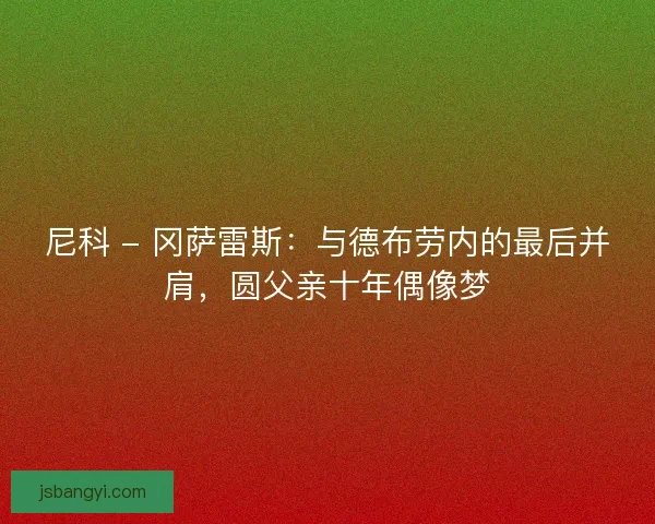 尼科 - 冈萨雷斯：与德布劳内的最后并肩，圆父亲十年偶像梦