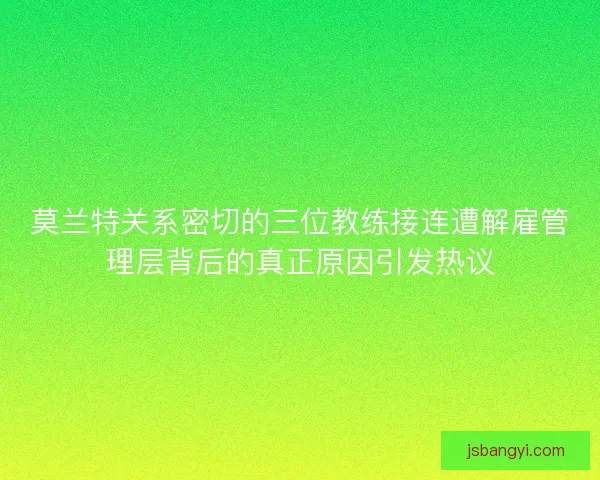莫兰特关系密切的三位教练接连遭解雇管理层背后的真正原因引发热议 莫兰特关系密切的三位教练接连遭解雇管理层背后的真正原因引发热议