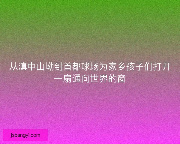从滇中山坳到首都球场为家乡孩子们打开一扇通向世界的窗 从滇中山坳到首都球场为家乡孩子们打开一扇通向世界的窗
