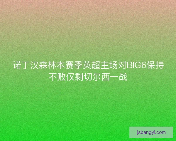 诺丁汉森林本赛季英超主场对BIG6保持不败仅剩切尔西一战 诺丁汉森林本赛季英超主场对BIG6保持不败仅剩切尔西一战