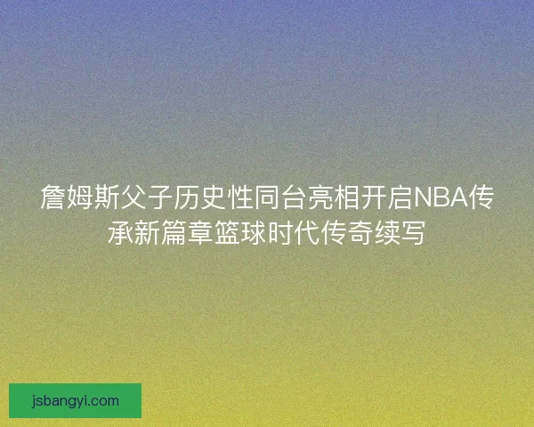 詹姆斯父子历史性同台亮相开启NBA传承新篇章篮球时代传奇续写