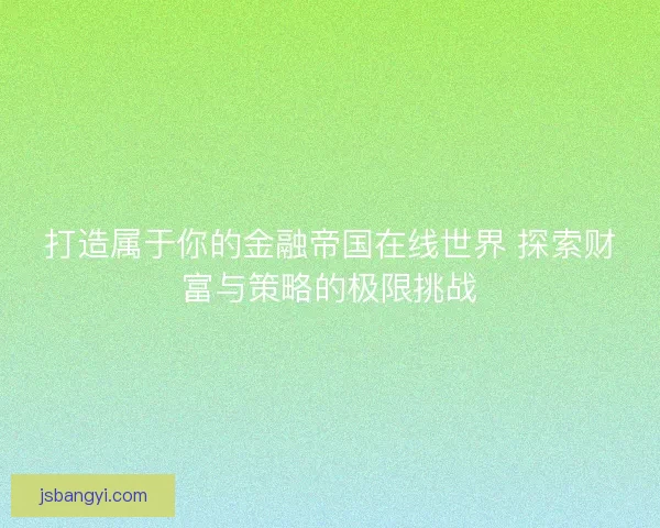 打造属于你的金融帝国在线世界 探索财富与策略的极限挑战