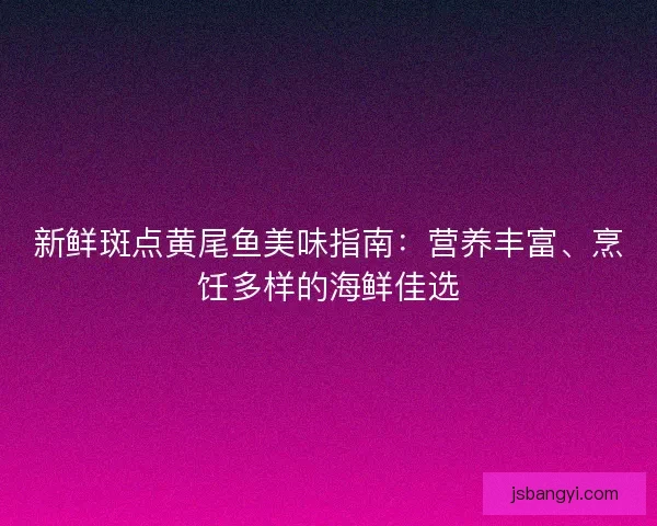 新鲜斑点黄尾鱼美味指南：营养丰富、烹饪多样的海鲜佳选