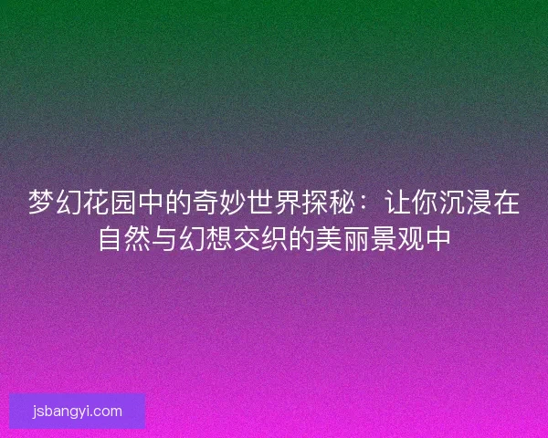 梦幻花园中的奇妙世界探秘：让你沉浸在自然与幻想交织的美丽景观中