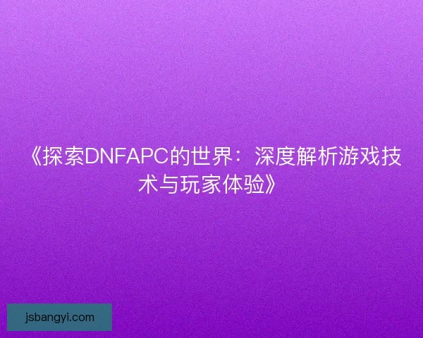 《探索DNFAPC的世界：深度解析游戏技术与玩家体验》