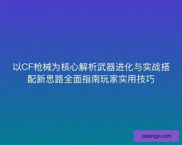 以CF枪械为核心解析武器进化与实战搭配新思路全面指南玩家实用技巧 以CF枪械为核心解析武器进化与实战搭配新思路全面指南玩家实用技巧