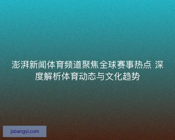澎湃新闻体育频道聚焦全球赛事热点 深度解析体育动态与文化趋势 澎湃新闻体育频道聚焦全球赛事热点 深度解析体育动态与文化趋势