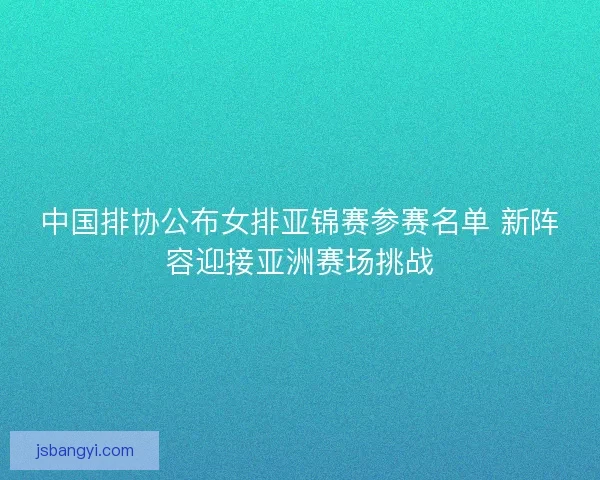 中国排协公布女排亚锦赛参赛名单 新阵容迎接亚洲赛场挑战 中国排协公布女排亚锦赛参赛名单 新阵容迎接亚洲赛场挑战