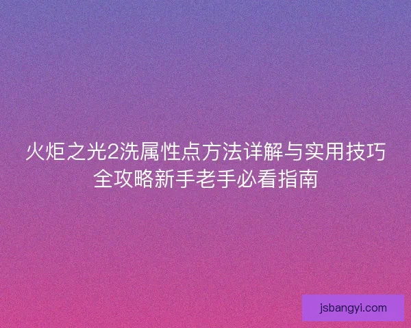 火炬之光2洗属性点方法详解与实用技巧全攻略新手老手必看指南