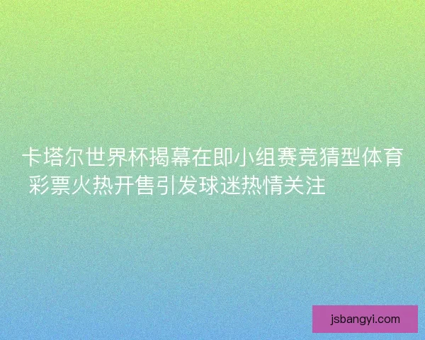 卡塔尔世界杯揭幕在即小组赛竞猜型体育彩票火热开售引发球迷热情关注 ⚽️🔥