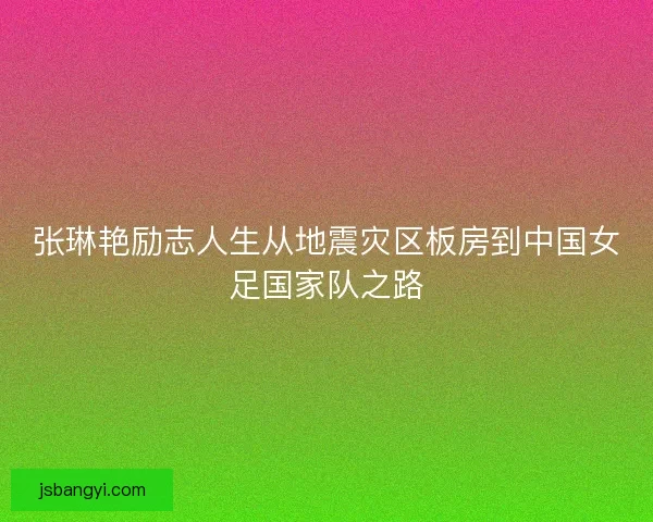 张琳艳励志人生从地震灾区板房到中国女足国家队之路