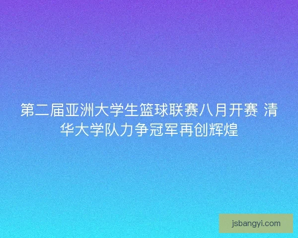 第二届亚洲大学生篮球联赛八月开赛 清华大学队力争冠军再创辉煌