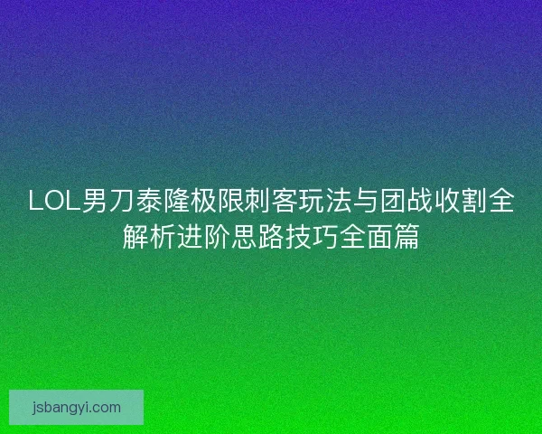 LOL男刀泰隆极限刺客玩法与团战收割全解析进阶思路技巧全面篇
