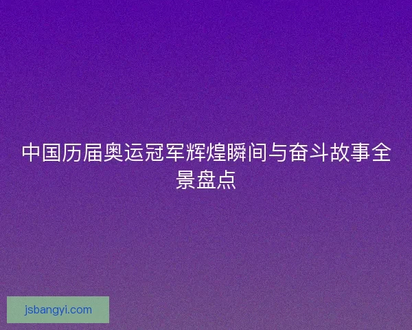 中国历届奥运冠军辉煌瞬间与奋斗故事全景盘点