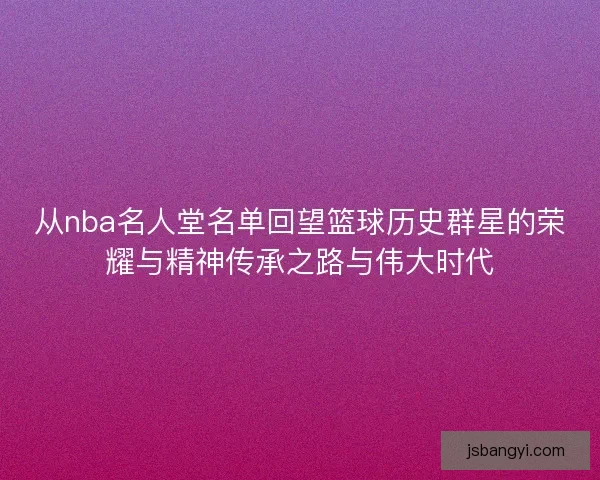 从nba名人堂名单回望篮球历史群星的荣耀与精神传承之路与伟大时代