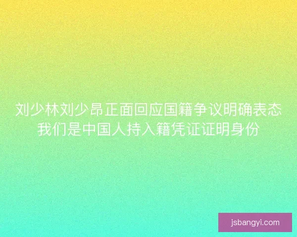 刘少林刘少昂正面回应国籍争议明确表态我们是中国人持入籍凭证证明身份 刘少林刘少昂正面回应国籍争议明确表态我们是中国人持入籍凭证证明身份