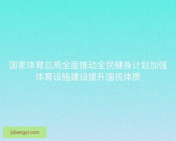 国家体育总局全面推动全民健身计划加强体育设施建设提升国民体质 国家体育总局全面推动全民健身计划加强体育设施建设提升国民体质