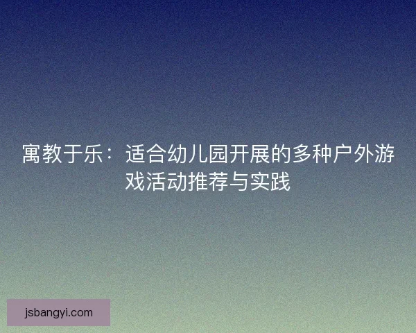 寓教于乐:适合幼儿园开展的多种户外游戏活动推荐与实践 寓教于乐:适合幼儿园开展的多种户外游戏活动推荐与实践