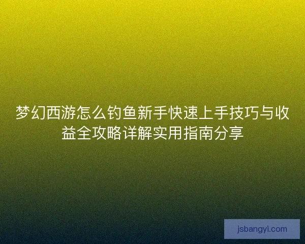 梦幻西游怎么钓鱼新手快速上手技巧与收益全攻略详解实用指南分享