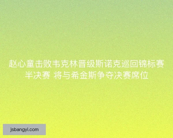 赵心童击败韦克林晋级斯诺克巡回锦标赛半决赛 将与希金斯争夺决赛席位