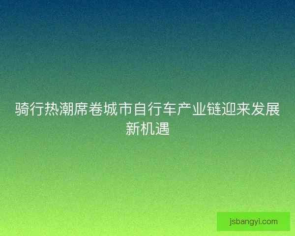 骑行热潮席卷城市自行车产业链迎来发展新机遇