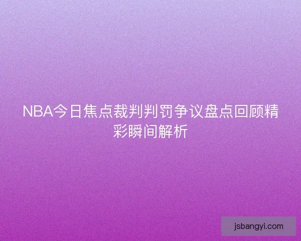 NBA今日焦点裁判判罚争议盘点回顾精彩瞬间解析