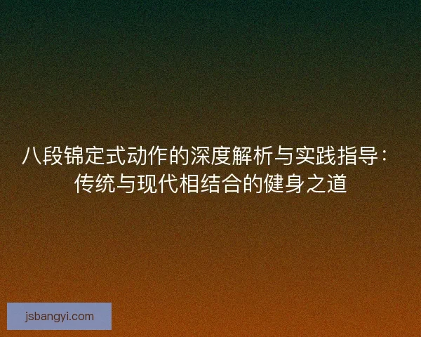 八段锦定式动作的深度解析与实践指导：传统与现代相结合的健身之道