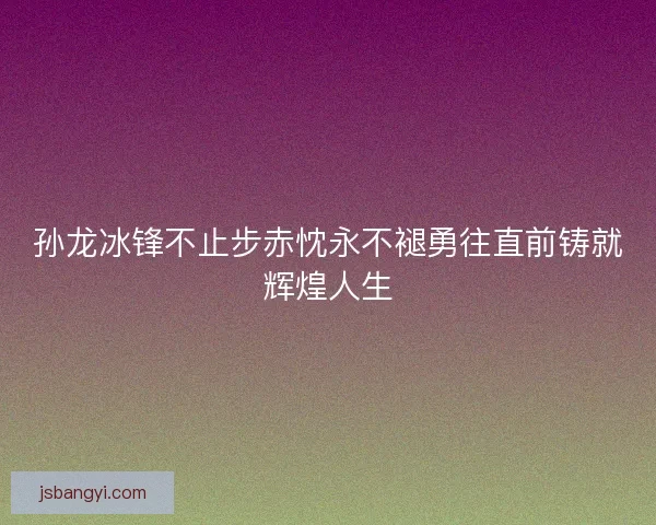 孙龙冰锋不止步赤忱永不褪勇往直前铸就辉煌人生