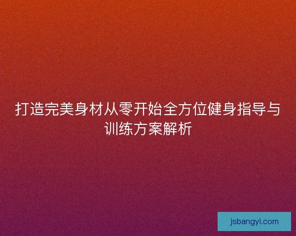 打造完美身材从零开始全方位健身指导与训练方案解析