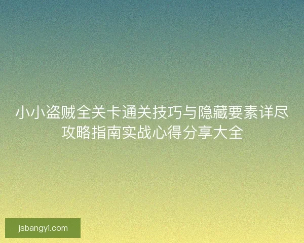 小小盗贼全关卡通关技巧与隐藏要素详尽攻略指南实战心得分享大全 小小盗贼全关卡通关技巧与隐藏要素详尽攻略指南实战心得分享大全