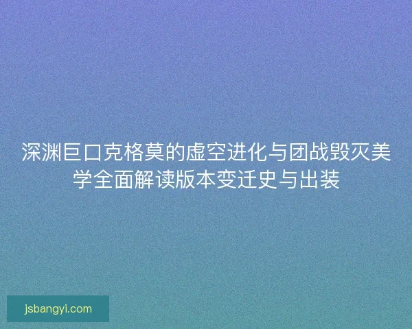 深渊巨口克格莫的虚空进化与团战毁灭美学全面解读版本变迁史与出装