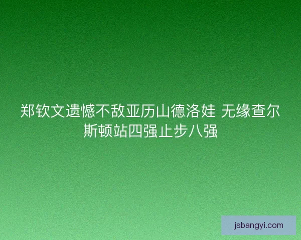 郑钦文遗憾不敌亚历山德洛娃 无缘查尔斯顿站四强止步八强 郑钦文遗憾不敌亚历山德洛娃 无缘查尔斯顿站四强止步八强