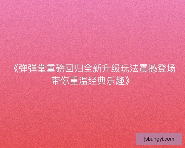 《弹弹堂重磅回归全新升级玩法震撼登场带你重温经典乐趣》 《弹弹堂重磅回归全新升级玩法震撼登场带你重温经典乐趣》