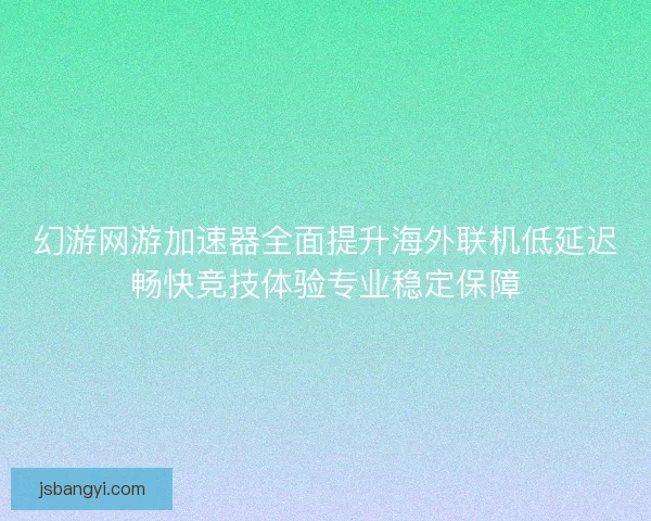 幻游网游加速器全面提升海外联机低延迟畅快竞技体验专业稳定保障