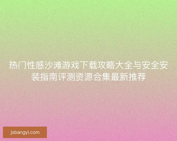 热门性感沙滩游戏下载攻略大全与安全安装指南评测资源合集最新推荐