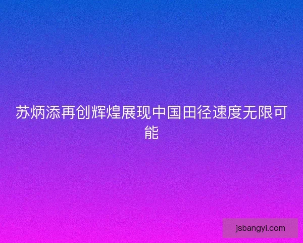 苏炳添再创辉煌展现中国田径速度无限可能
