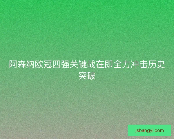 阿森纳欧冠四强关键战在即全力冲击历史突破