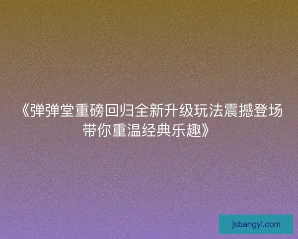 《弹弹堂重磅回归全新升级玩法震撼登场带你重温经典乐趣》