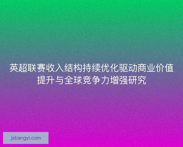 英超联赛收入结构持续优化驱动商业价值提升与全球竞争力增强研究