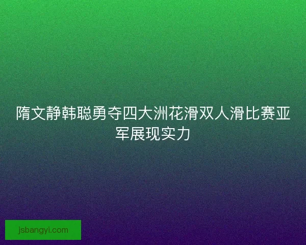 隋文静韩聪勇夺四大洲花滑双人滑比赛亚军展现实力 隋文静韩聪勇夺四大洲花滑双人滑比赛亚军展现实力