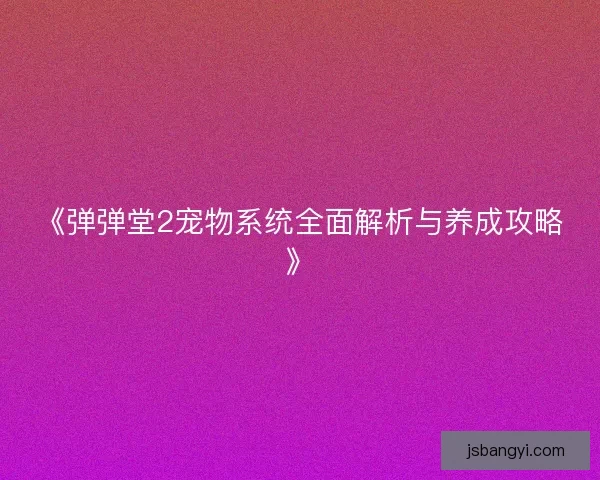 《弹弹堂2宠物系统全面解析与养成攻略》