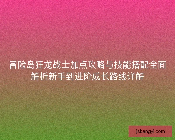 冒险岛狂龙战士加点攻略与技能搭配全面解析新手到进阶成长路线详解 冒险岛狂龙战士加点攻略与技能搭配全面解析新手到进阶成长路线详解