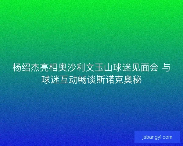 杨绍杰亮相奥沙利文玉山球迷见面会 与球迷互动畅谈斯诺克奥秘