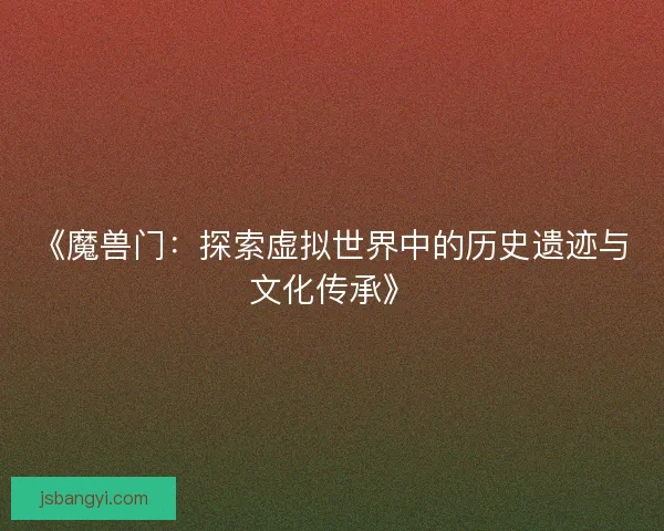 《魔兽门:探索虚拟世界中的历史遗迹与文化传承》 《魔兽门:探索虚拟世界中的历史遗迹与文化传承》