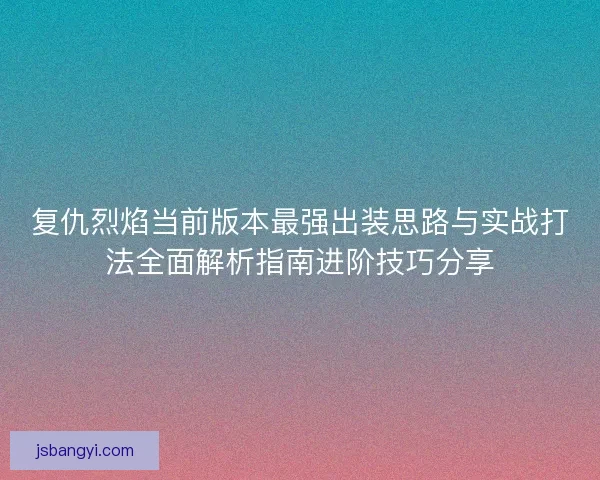 复仇烈焰当前版本最强出装思路与实战打法全面解析指南进阶技巧分享